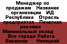 Менеджер по продажам › Название организации ­ ИД Республика › Отрасль предприятия ­ Печатная реклама › Минимальный оклад ­ 1 - Все города Работа » Вакансии   . Ненецкий АО,Топседа п.